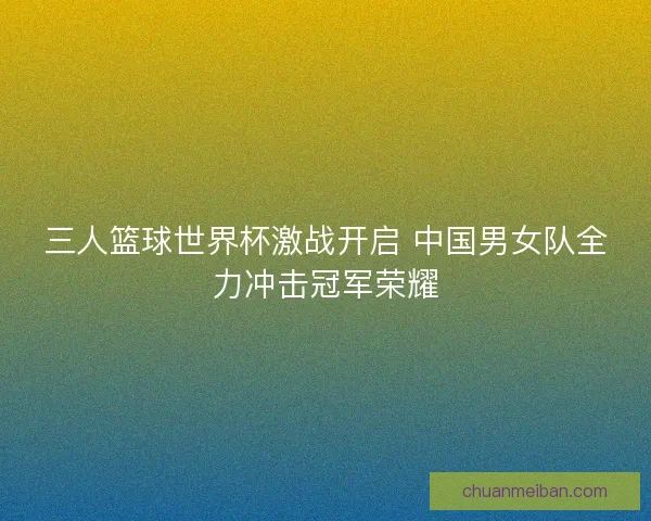 三人篮球世界杯激战开启 中国男女队全力冲击冠军荣耀 三人篮球世界杯激战开启 中国男女队全力冲击冠军荣耀