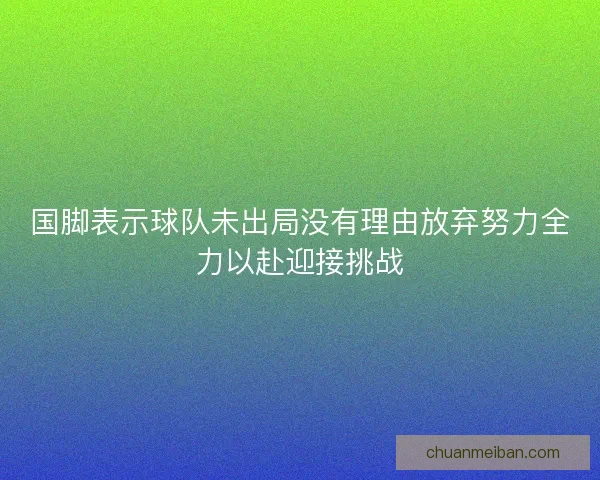 国脚表示球队未出局没有理由放弃努力全力以赴迎接挑战