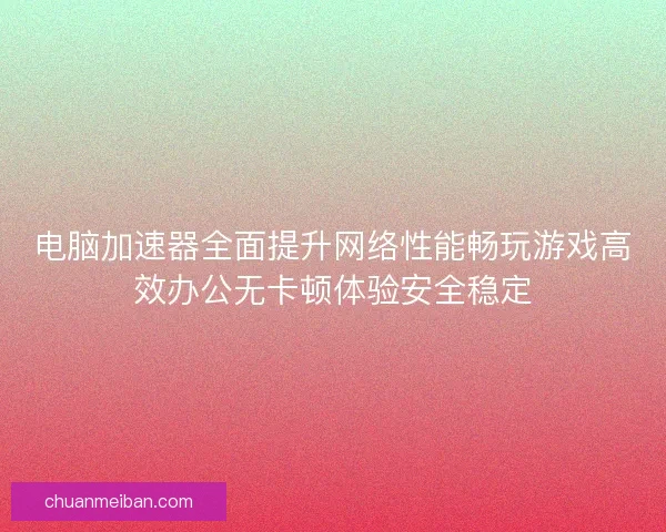 电脑加速器全面提升网络性能畅玩游戏高效办公无卡顿体验安全稳定