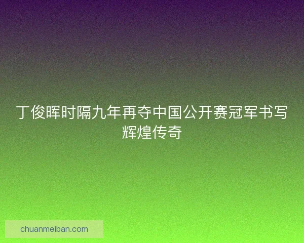 丁俊晖时隔九年再夺中国公开赛冠军书写辉煌传奇