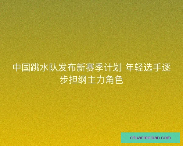 中国跳水队发布新赛季计划 年轻选手逐步担纲主力角色