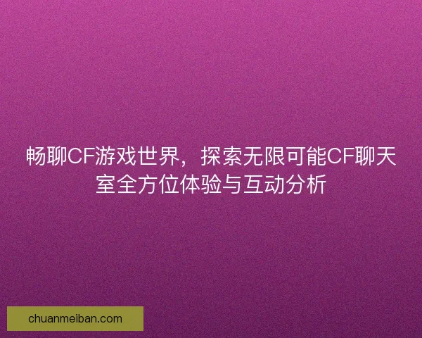 畅聊CF游戏世界，探索无限可能CF聊天室全方位体验与互动分析