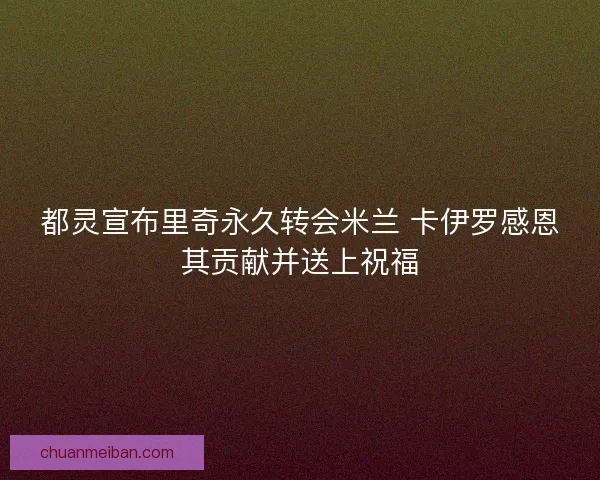 都灵宣布里奇永久转会米兰 卡伊罗感恩其贡献并送上祝福