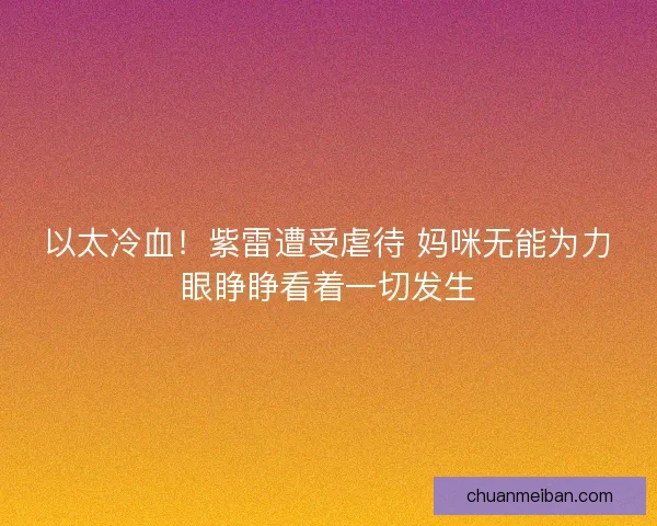 以太冷血！紫雷遭受虐待 妈咪无能为力眼睁睁看着一切发生