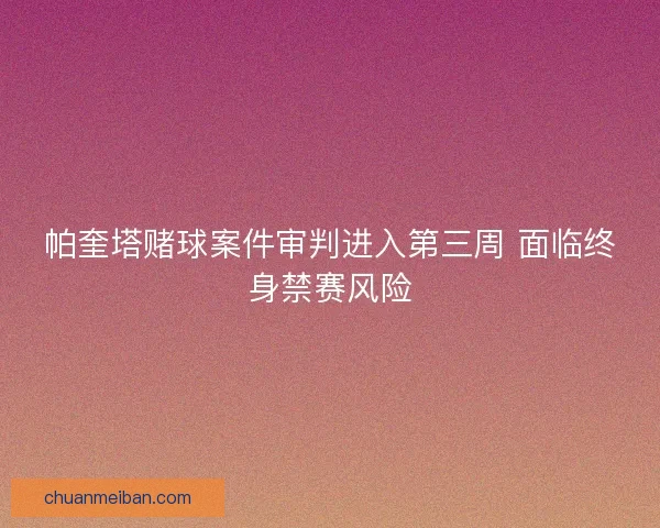 帕奎塔赌球案件审判进入第三周 面临终身禁赛风险 帕奎塔赌球案件审判进入第三周 面临终身禁赛风险
