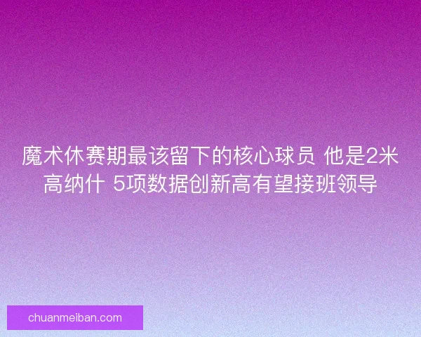 魔术休赛期最该留下的核心球员 他是2米高纳什 5项数据创新高有望接班领导 魔术休赛期最该留下的核心球员 他是2米高纳什 5项数据创新高有望接班领导