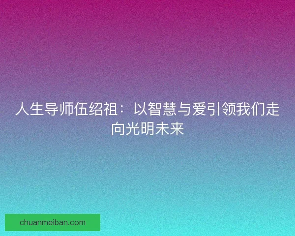 人生导师伍绍祖：以智慧与爱引领我们走向光明未来