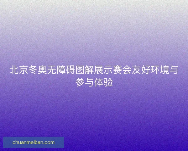 北京冬奥无障碍图解展示赛会友好环境与参与体验
