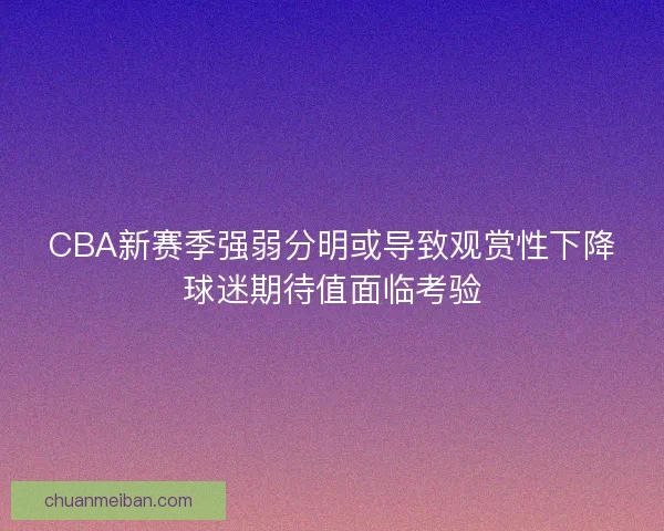 CBA新赛季强弱分明或导致观赏性下降球迷期待值面临考验 CBA新赛季强弱分明或导致观赏性下降球迷期待值面临考验