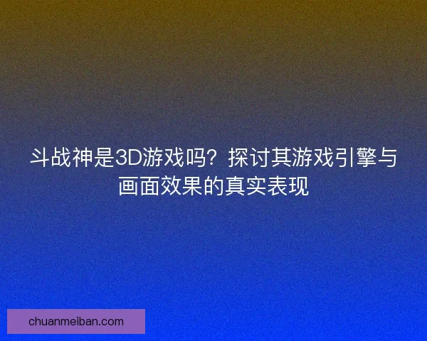 斗战神是3D游戏吗？探讨其游戏引擎与画面效果的真实表现