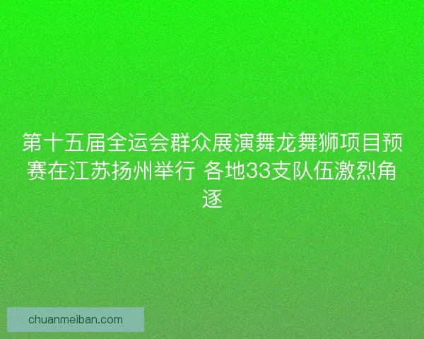 第十五届全运会群众展演舞龙舞狮项目预赛在江苏扬州举行 各地33支队伍激烈角逐