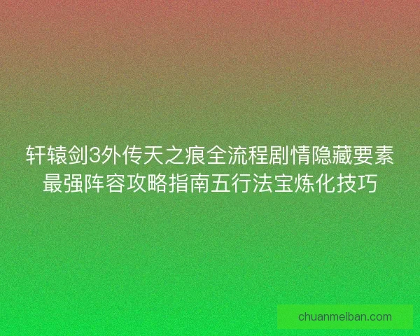 轩辕剑3外传天之痕全流程剧情隐藏要素最强阵容攻略指南五行法宝炼化技巧 轩辕剑3外传天之痕全流程剧情隐藏要素最强阵容攻略指南五行法宝炼化技巧