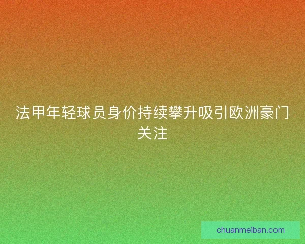 法甲年轻球员身价持续攀升吸引欧洲豪门关注 法甲年轻球员身价持续攀升吸引欧洲豪门关注