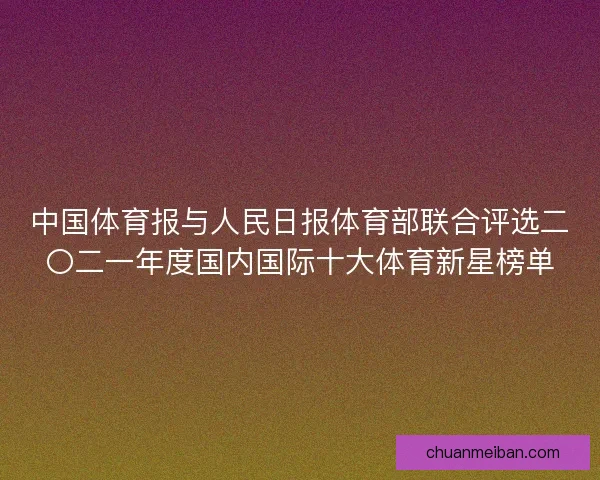 中国体育报与人民日报体育部联合评选二〇二一年度国内国际十大体育新星榜单 中国体育报与人民日报体育部联合评选二〇二一年度国内国际十大体育新星榜单