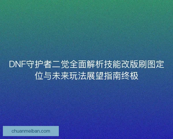 DNF守护者二觉全面解析技能改版刷图定位与未来玩法展望指南终极 DNF守护者二觉全面解析技能改版刷图定位与未来玩法展望指南终极
