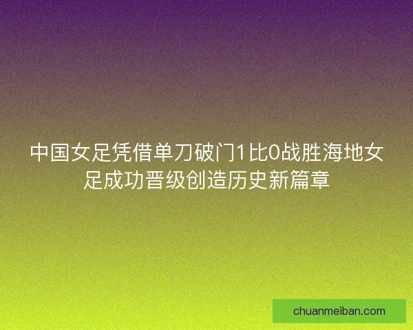 中国女足凭借单刀破门1比0战胜海地女足成功晋级创造历史新篇章