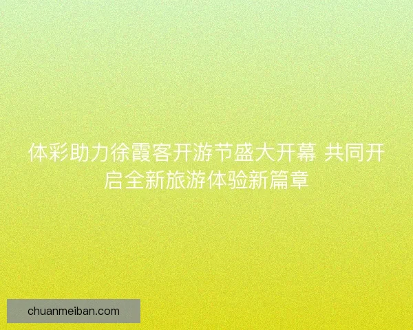 体彩助力徐霞客开游节盛大开幕 共同开启全新旅游体验新篇章