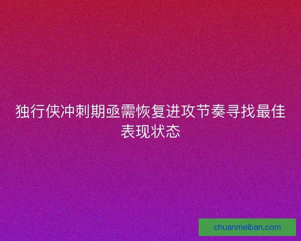 独行侠冲刺期亟需恢复进攻节奏寻找最佳表现状态 独行侠冲刺期亟需恢复进攻节奏寻找最佳表现状态