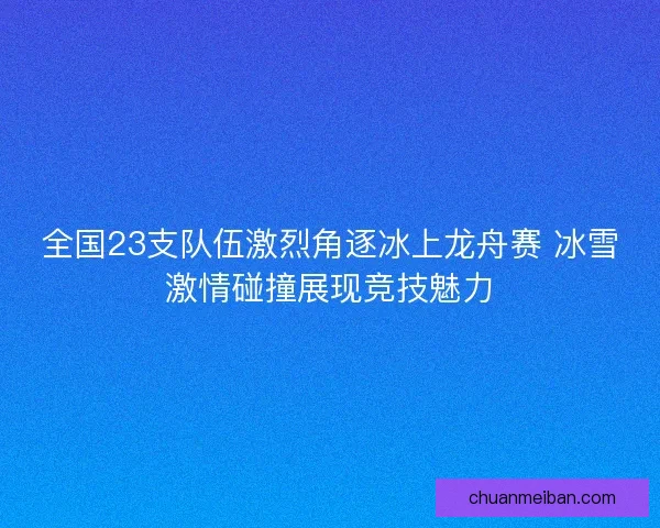 全国23支队伍激烈角逐冰上龙舟赛 冰雪激情碰撞展现竞技魅力 全国23支队伍激烈角逐冰上龙舟赛 冰雪激情碰撞展现竞技魅力
