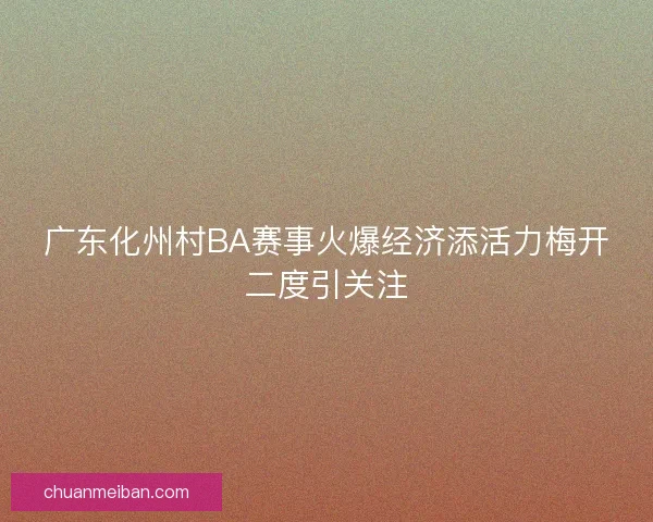 广东化州村BA赛事火爆经济添活力梅开二度引关注 广东化州村BA赛事火爆经济添活力梅开二度引关注