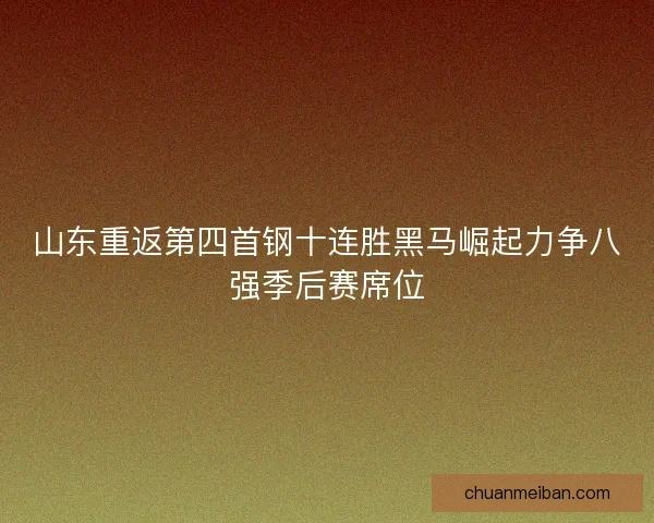 山东重返第四首钢十连胜黑马崛起力争八强季后赛席位 山东重返第四首钢十连胜黑马崛起力争八强季后赛席位