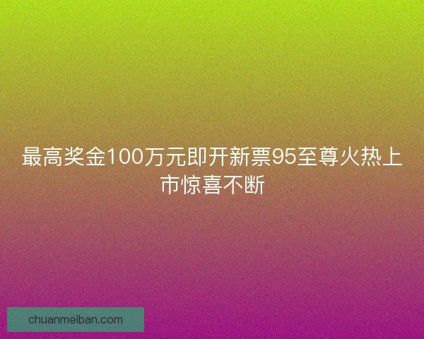 最高奖金100万元即开新票95至尊火热上市惊喜不断 最高奖金100万元即开新票95至尊火热上市惊喜不断